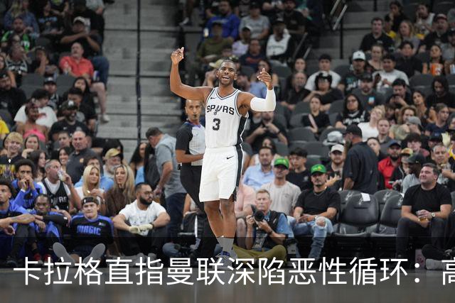 卡拉格直指曼联深陷恶性循环：高薪冗员难清理，砸钱无效难争欧冠