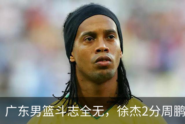 广东男篮斗志全无，徐杰2分周鹏0分，最差之人浮出水面