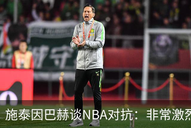 施泰因巴赫谈NBA对抗：非常激烈 适应高强度对我大有裨益